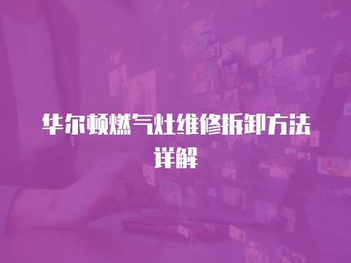 華爾頓燃?xì)庠罹S修拆卸方法詳解