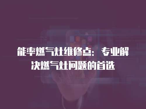 能率燃?xì)庠罹S修點(diǎn)：專業(yè)解決燃?xì)庠顔?wèn)題的首選