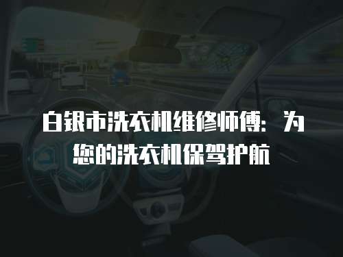 白銀市洗衣機(jī)維修師傅：為您的洗衣機(jī)保駕護(hù)航