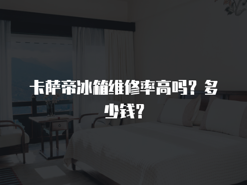 卡薩帝冰箱維修率高嗎？多少錢？
