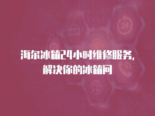 海爾冰箱24小時(shí)維修服務(wù)，解決你的冰箱問(wèn)