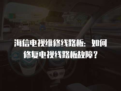 海信電視維修線路板：如何修復(fù)電視線路板故障？