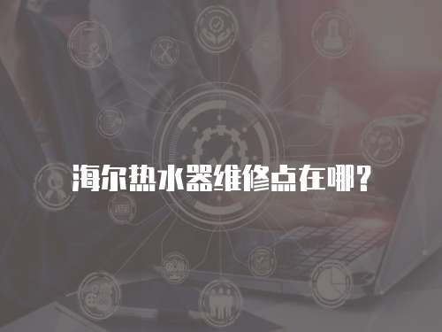 海爾熱水器維修點在哪？