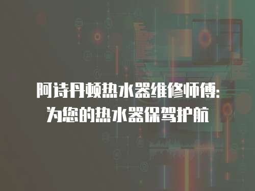阿詩丹頓熱水器維修師傅：為您的熱水器保駕護航