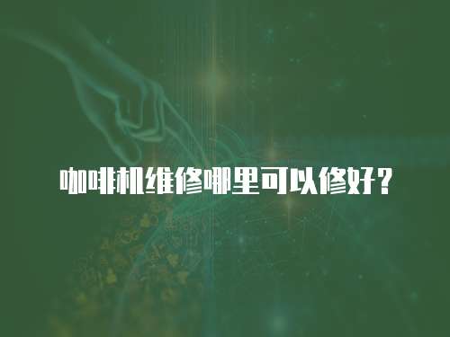 咖啡機(jī)維修哪里可以修好？