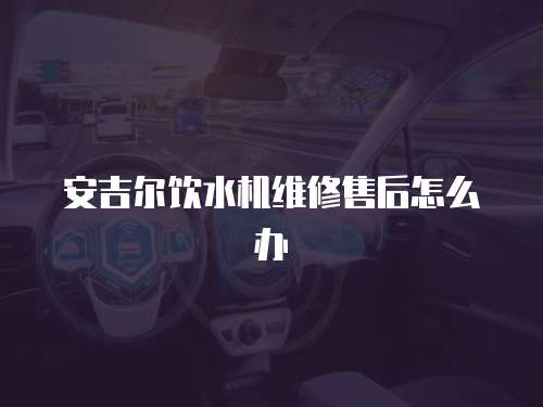 安吉爾飲水機維修售后怎么辦