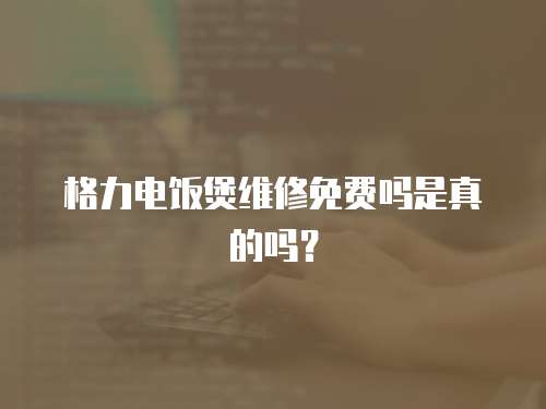 格力電飯煲維修免費嗎是真的嗎？
