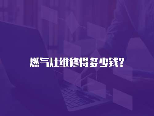 燃?xì)庠罹S修得多少錢？