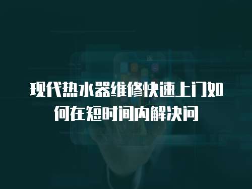 現代熱水器維修快速上門如何在短時間內解決問