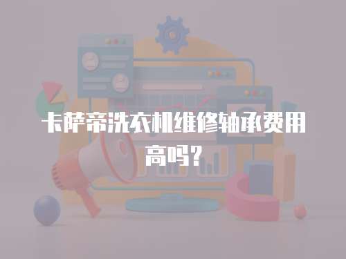 卡薩帝洗衣機(jī)維修軸承費(fèi)用高嗎？