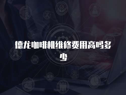 德龍咖啡機(jī)維修費(fèi)用高嗎多少