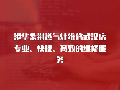 港華紫荊燃氣灶維修武漢店專業、快捷、高效的維修服務