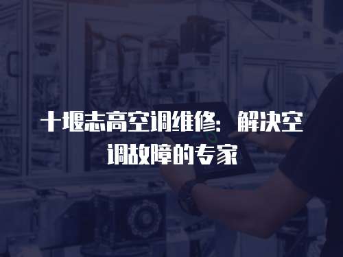 十堰志高空調(diào)維修：解決空調(diào)故障的專家