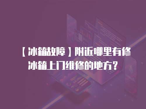 【冰箱故障】附近哪里有修冰箱上門維修的地方？