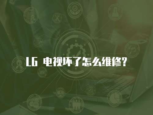 LG 電視壞了怎么維修？