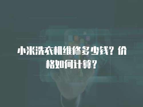 小米洗衣機維修多少錢？價格如何計算？