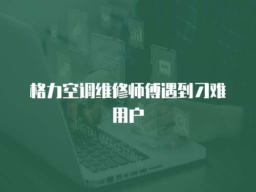 格力空調維修師傅遇到刁難用戶