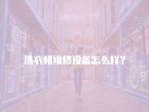 洗衣機維修設備怎么樣？