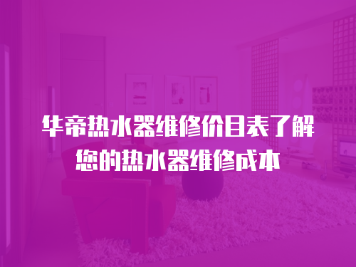 華帝熱水器維修價(jià)目表了解您的熱水器維修成本