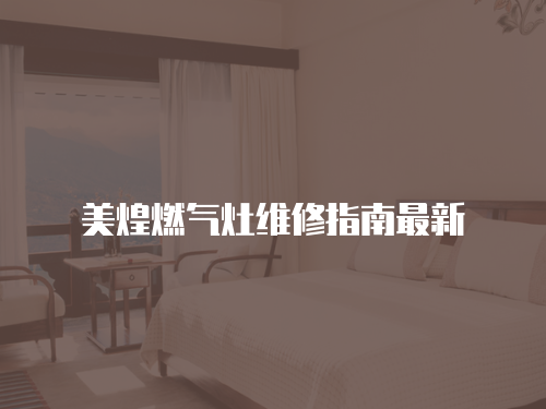 美煌燃?xì)庠罹S修指南最新
