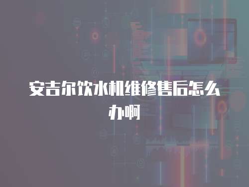 安吉爾飲水機維修售后怎么辦啊