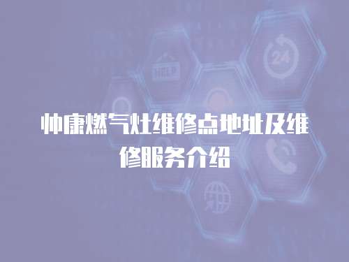 帥康燃?xì)庠罹S修點(diǎn)地址及維修服務(wù)介紹