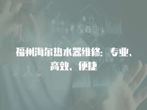 福州海爾熱水器維修：專業(yè)、高效、便捷