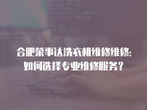 合肥榮事達(dá)洗衣機(jī)維修維修：如何選擇專業(yè)維修服務(wù)？
