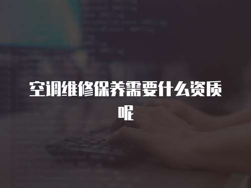 空調維修保養(yǎng)需要什么資質呢