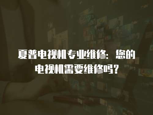 夏普電視機專業維修：您的電視機需要維修嗎？