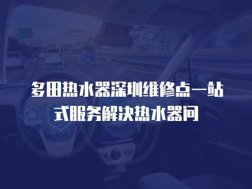 多田熱水器深圳維修點一站式服務解決熱水器問