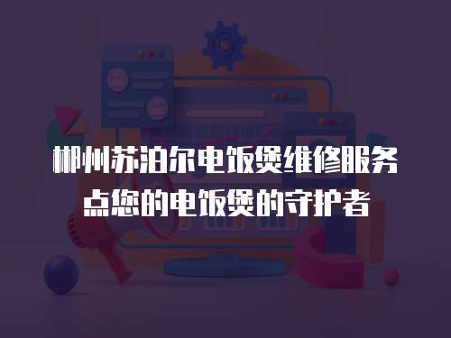 郴州蘇泊爾電飯煲維修服務(wù)點(diǎn)您的電飯煲的守護(hù)者