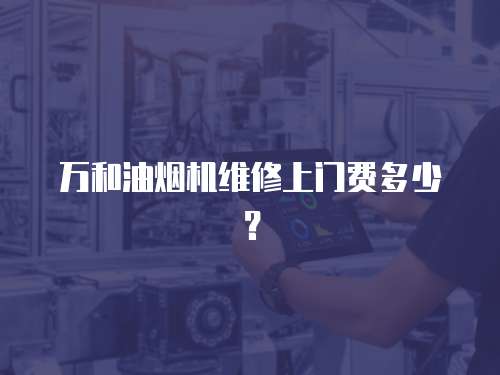 萬和油煙機(jī)維修上門費(fèi)多少？