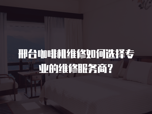 邢臺咖啡機維修如何選擇專業的維修服務商？