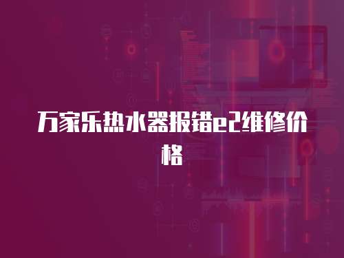 萬家樂熱水器報錯e2維修價格