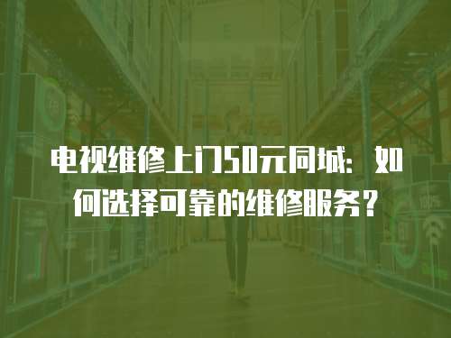 電視維修上門50元同城：如何選擇可靠的維修服務(wù)？