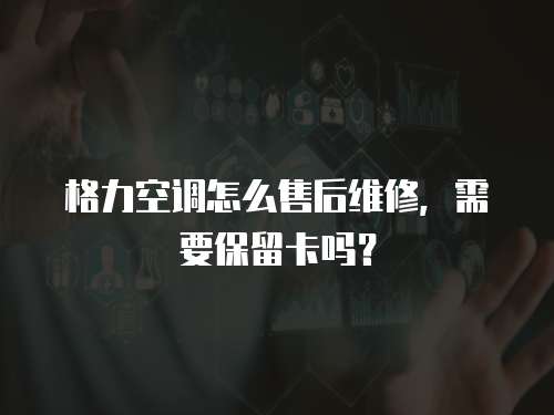 格力空調怎么售后維修，需要保留卡嗎？
