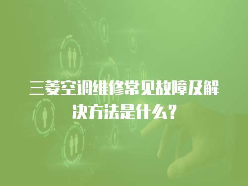 三菱空調(diào)維修常見故障及解決方法是什么？
