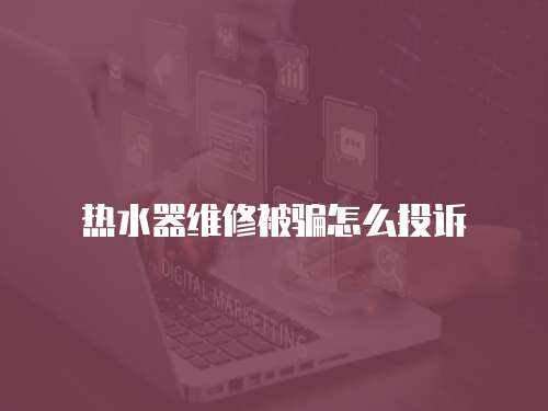 熱水器維修被騙怎么投訴
