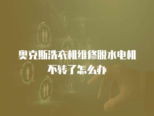 奧克斯洗衣機維修脫水電機不轉了怎么辦