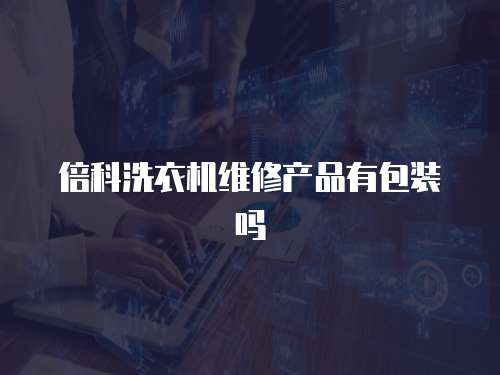 倍科洗衣機(jī)維修產(chǎn)品有包裝嗎