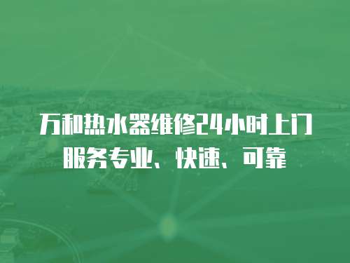 萬和熱水器維修24小時上門服務專業、快速、可靠