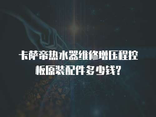 卡薩帝熱水器維修增壓程控板原裝配件多少錢？