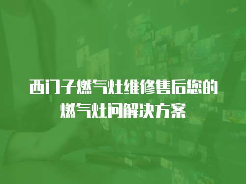 西門子燃氣灶維修售后您的燃氣灶問解決方案