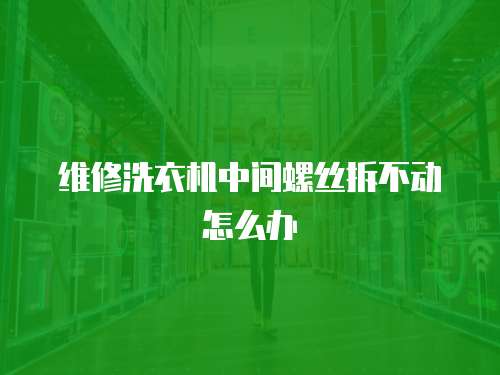 維修洗衣機(jī)中間螺絲拆不動(dòng)怎么辦