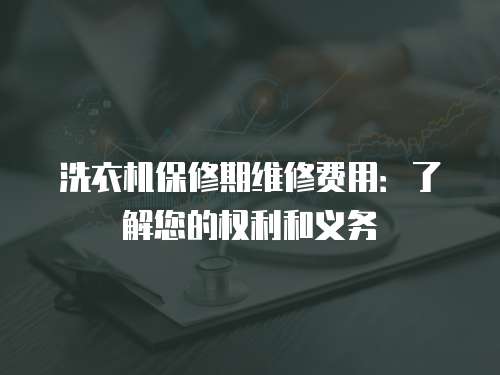 洗衣機保修期維修費用：了解您的權利和義務