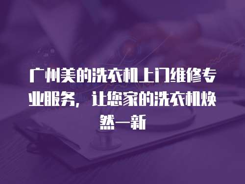 廣州美的洗衣機(jī)上門維修專業(yè)服務(wù)，讓您家的洗衣機(jī)煥然一新