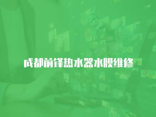 成都前鋒熱水器水膜維修