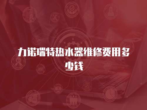 力諾瑞特?zé)崴骶S修費用多少錢