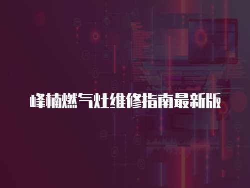 峰楠燃?xì)庠罹S修指南最新版